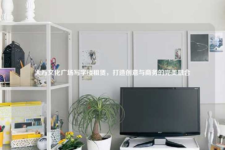 大万文化广场写字楼租赁，打造创意与商务的完美融合-第1张图片-写字楼租售网