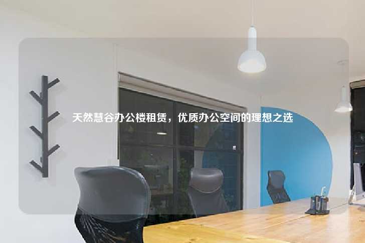 天然慧谷办公楼租赁，优质办公空间的理想之选-第1张图片-写字楼租售网