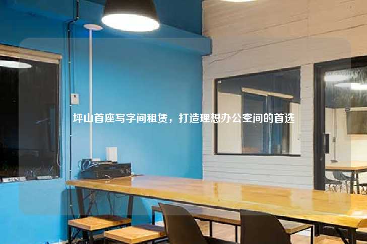 坪山首座写字间租赁，打造理想办公空间的首选-第1张图片-写字楼租售网