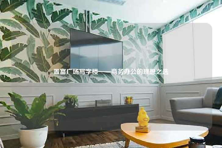 置富广场写字楼——商务办公的理想之选-第1张图片-写字楼租售网