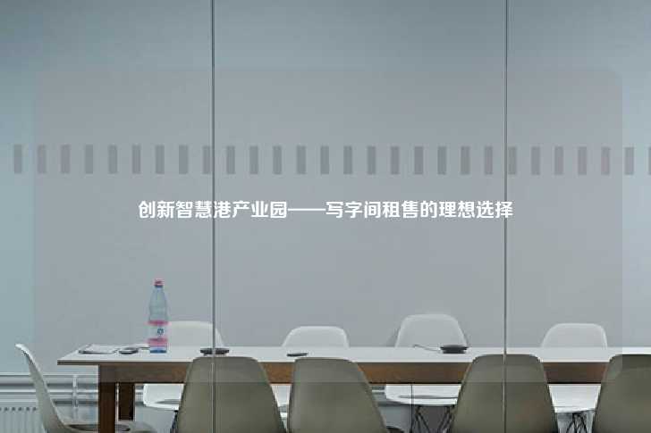 创新智慧港产业园——写字间租售的理想选择-第1张图片-写字楼租售网