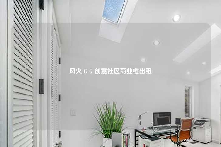 风火 G-G 创意社区商业楼出租-第1张图片-写字楼租售网