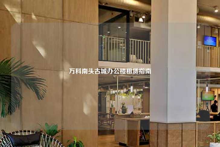 万科南头古城办公楼租赁指南-第1张图片-写字楼租售网