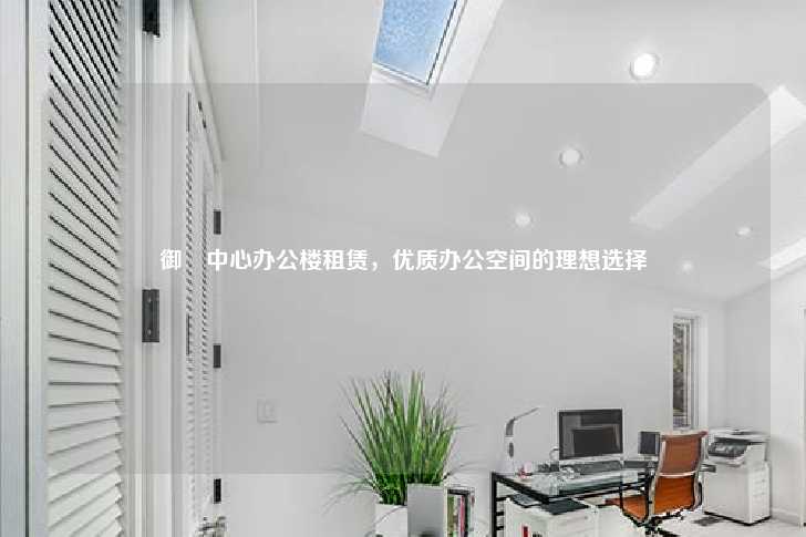 御璟中心办公楼租赁，优质办公空间的理想选择-第1张图片-写字楼租售网