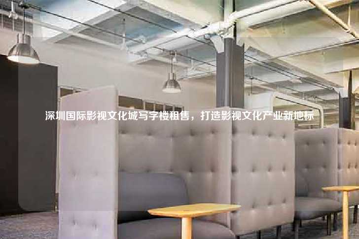 深圳国际影视文化城写字楼租售，打造影视文化产业新地标-第1张图片-写字楼租售网