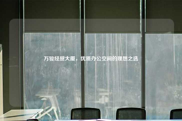 万骏经贸大厦，优质办公空间的理想之选-第1张图片-写字楼租售网