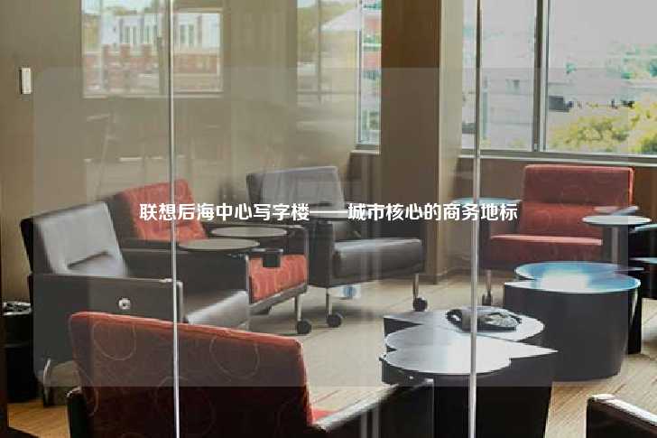 联想后海中心写字楼——城市核心的商务地标-第1张图片-写字楼租售网