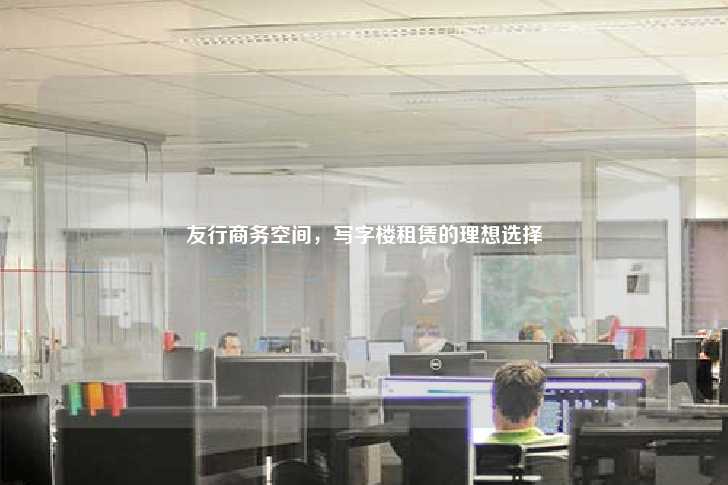 友行商务空间，写字楼租赁的理想选择-第1张图片-写字楼租售网