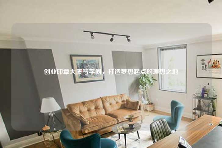 创业印章大厦写字间，打造梦想起点的理想之地-第1张图片-写字楼租售网