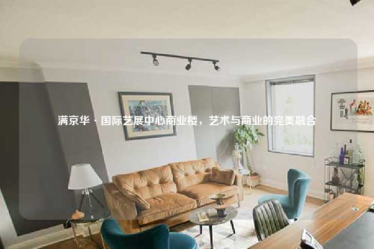 满京华·国际艺展中心商业楼，艺术与商业的完美融合-第1张图片-写字楼租售网