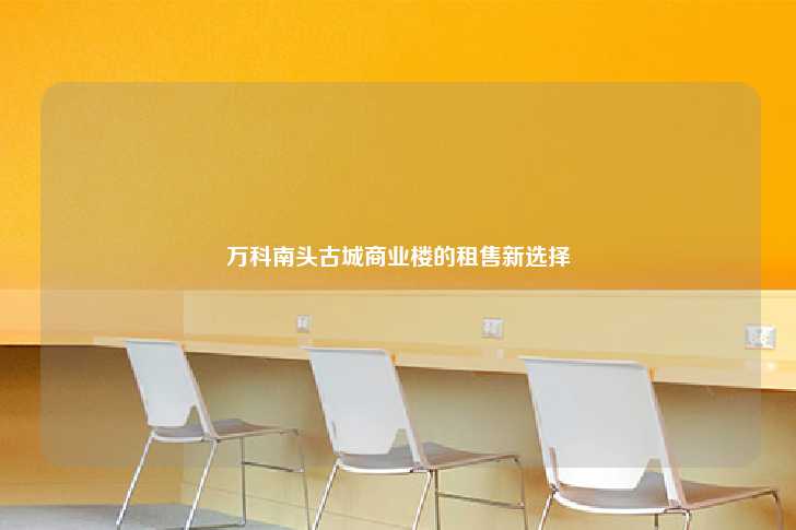 万科南头古城商业楼的租售新选择-第1张图片-写字楼租售网