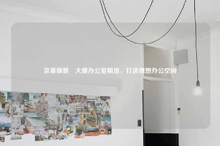 京基御景峯大厦办公室租赁，打造理想办公空间-第1张图片-写字楼租售网