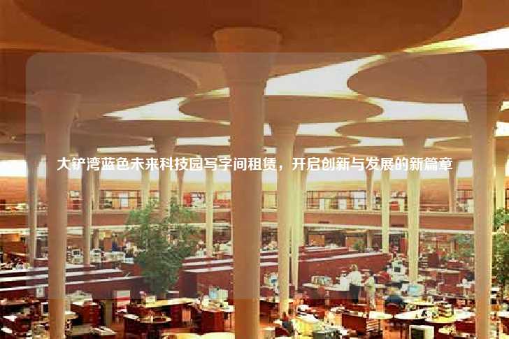 大铲湾蓝色未来科技园写字间租赁，开启创新与发展的新篇章-第1张图片-写字楼租售网
