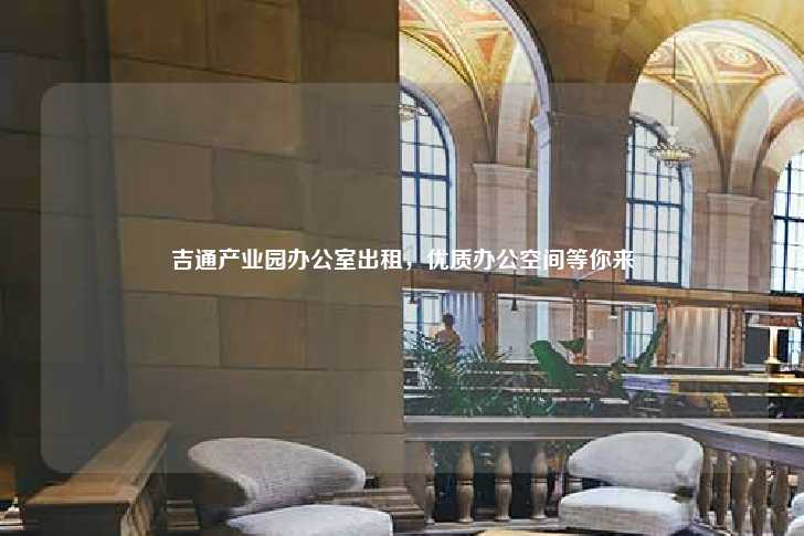 吉通产业园办公室出租，优质办公空间等你来-第1张图片-写字楼租售网