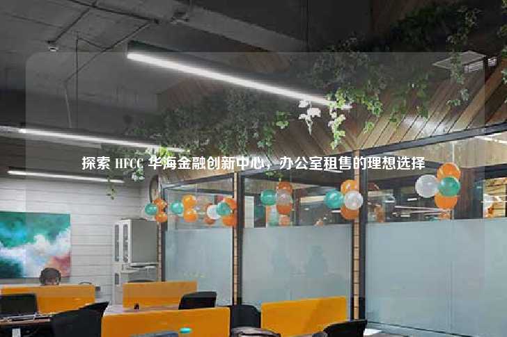 探索 HFCC 华海金融创新中心，办公室租售的理想选择-第1张图片-写字楼租售网