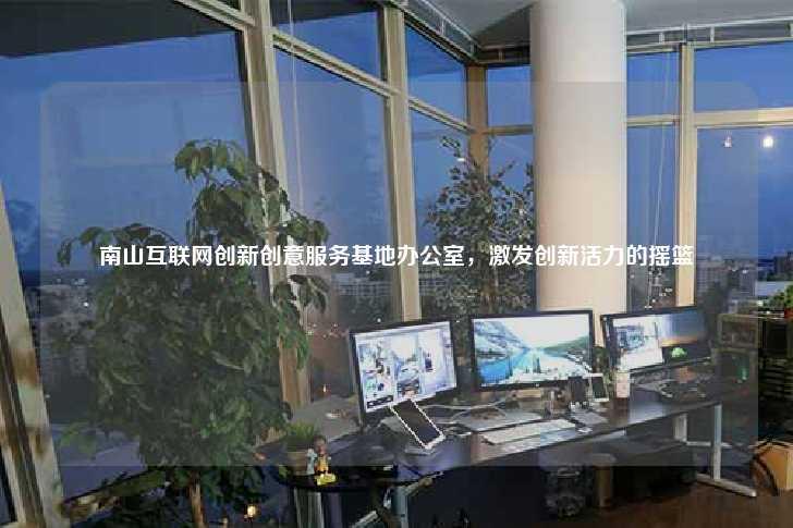 南山互联网创新创意服务基地办公室，激发创新活力的摇篮-第1张图片-写字楼租售网