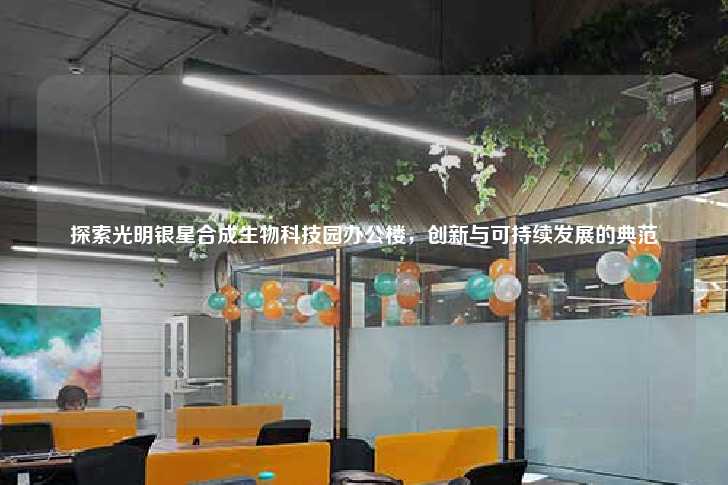 探索光明银星合成生物科技园办公楼，创新与可持续发展的典范-第1张图片-写字楼租售网