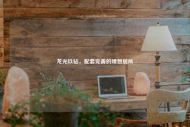 龙光玖钻，配套完善的理想居所-第1张图片-写字楼租售网