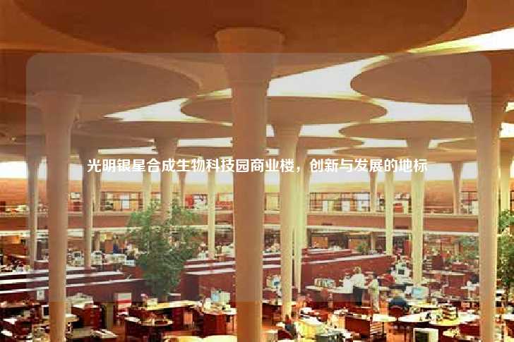 光明银星合成生物科技园商业楼，创新与发展的地标-第1张图片-写字楼租售网