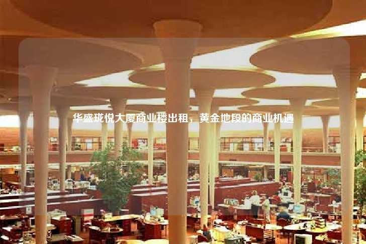 华盛珑悦大厦商业楼出租，黄金地段的商业机遇-第1张图片-写字楼租售网