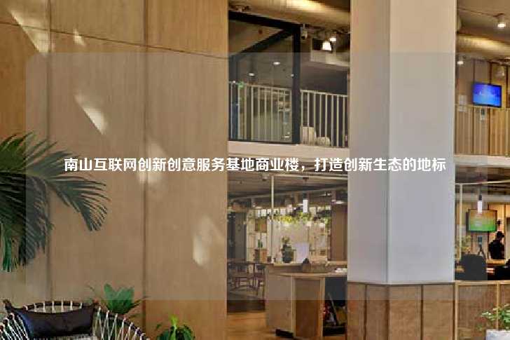 南山互联网创新创意服务基地商业楼，打造创新生态的地标-第1张图片-写字楼租售网