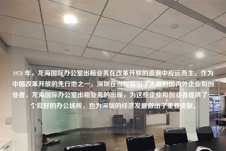 1978 年，龙海国际办公室出租业务在改革开放的浪潮中应运而生。作为中国改革开放的先行地之一，深圳在当时吸引了大量的国内外企业和创业者，龙海国际办公室出租业务的出现，为这些企业和创业者提供了一个良好的办公场所，也为深圳的经济发展做出了重要贡献。-第1张图片-写字楼租售网