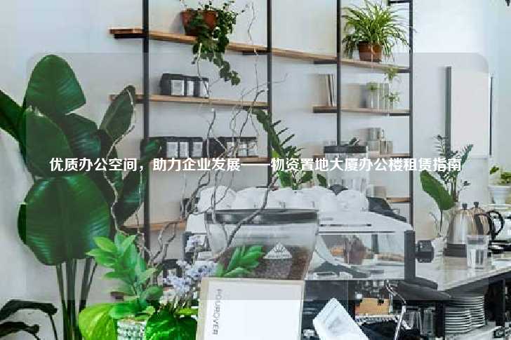 优质办公空间，助力企业发展——物资置地大厦办公楼租赁指南-第1张图片-写字楼租售网