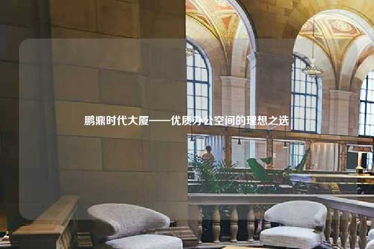 鹏鼎时代大厦——优质办公空间的理想之选-第1张图片-写字楼租售网