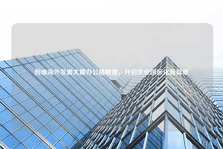创维海外发展大厦办公楼租赁，开启企业国际化新篇章-第1张图片-写字楼租售网
