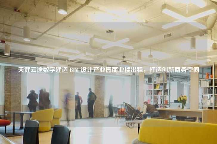 天健云途数字建造 BIM 设计产业园商业楼出租，打造创新商务空间-第1张图片-写字楼租售网