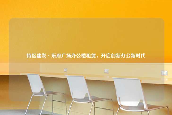 特区建发·乐府广场办公楼租赁，开启创新办公新时代-第1张图片-写字楼租售网