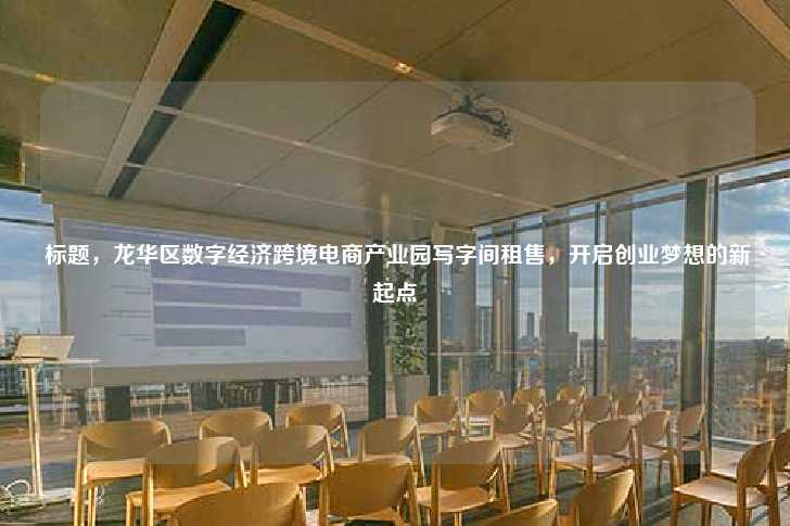  标题，龙华区数字经济跨境电商产业园写字间租售，开启创业梦想的新起点-第1张图片-写字楼租售网