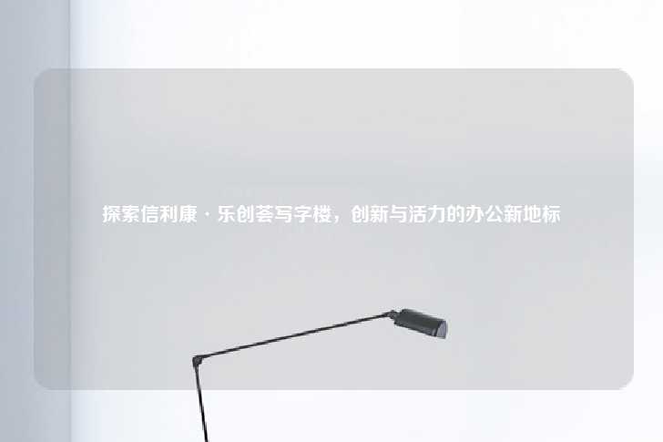 探索信利康·乐创荟写字楼，创新与活力的办公新地标-第1张图片-写字楼租售网