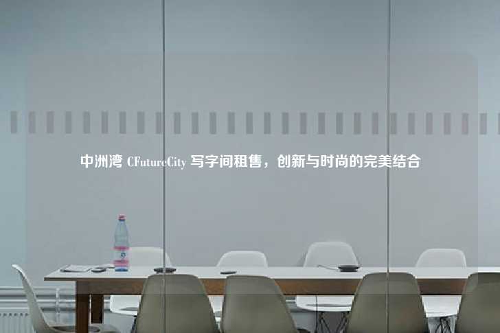中洲湾 CFutureCity 写字间租售，创新与时尚的完美结合-第1张图片-写字楼租售网
