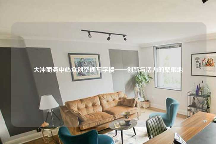 大冲商务中心众创空间写字楼——创新与活力的聚集地-第1张图片-写字楼租售网