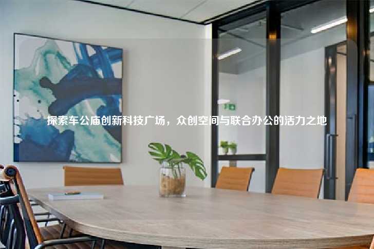 探索车公庙创新科技广场，众创空间与联合办公的活力之地-第1张图片-写字楼租售网