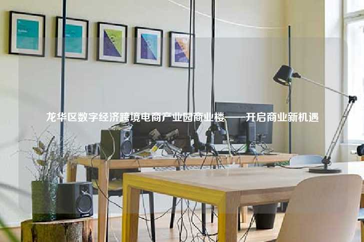 龙华区数字经济跨境电商产业园商业楼——开启商业新机遇-第1张图片-写字楼租售网
