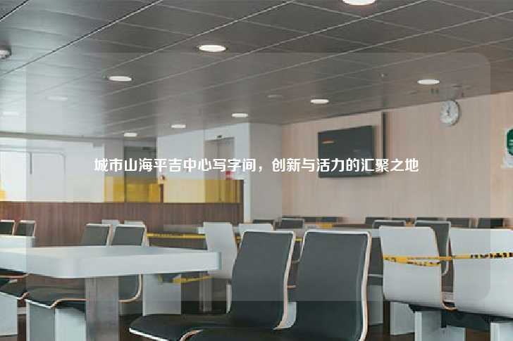 城市山海平吉中心写字间，创新与活力的汇聚之地-第1张图片-写字楼租售网