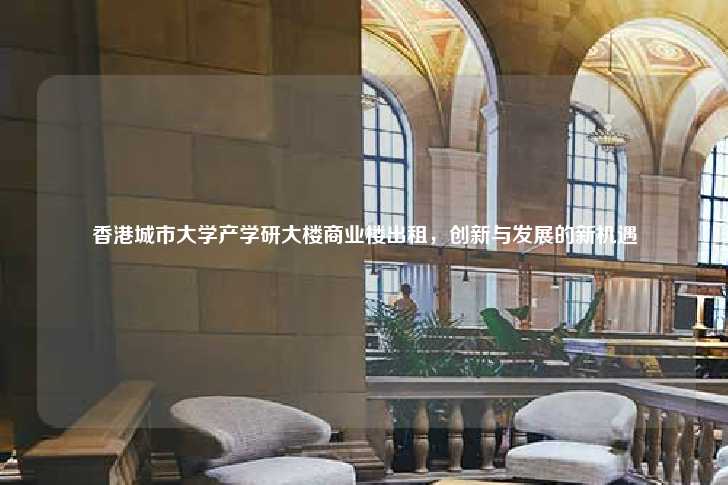 香港城市大学产学研大楼商业楼出租，创新与发展的新机遇-第1张图片-写字楼租售网