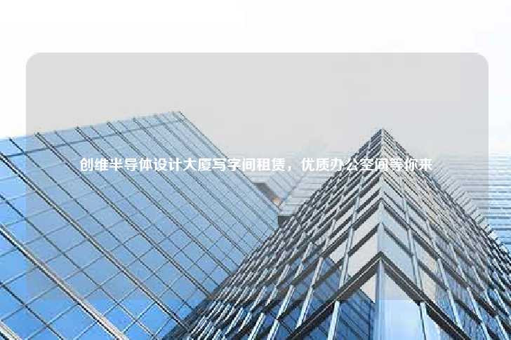 创维半导体设计大厦写字间租赁，优质办公空间等你来-第1张图片-写字楼租售网