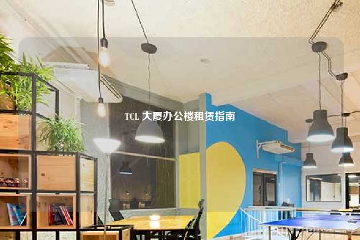 TCL 大厦办公楼租赁指南-第1张图片-写字楼租售网