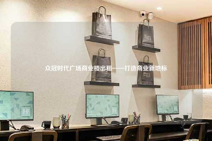 众冠时代广场商业楼出租——打造商业新地标-第1张图片-写字楼租售网