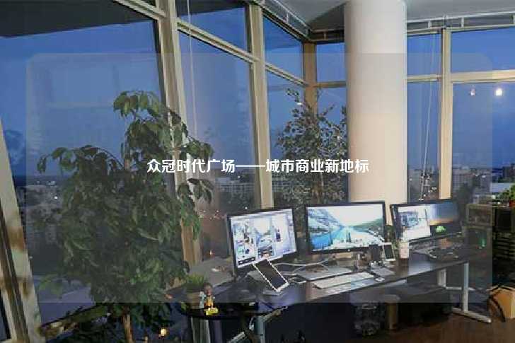 众冠时代广场——城市商业新地标-第1张图片-写字楼租售网