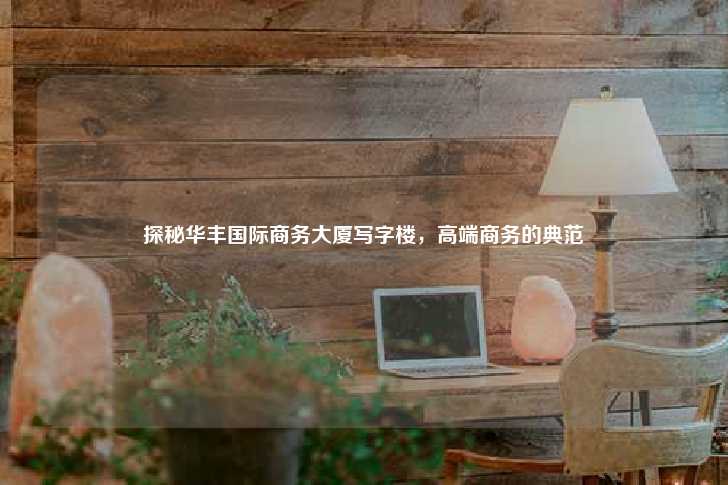 探秘华丰国际商务大厦写字楼，高端商务的典范-第1张图片-写字楼租售网