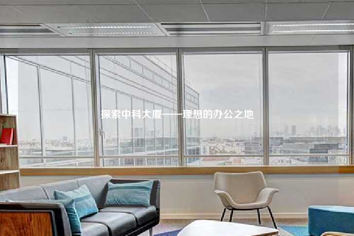 探索中科大厦——理想的办公之地-第1张图片-写字楼租售网