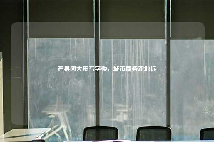 芒果网大厦写字楼，城市商务新地标-第1张图片-写字楼租售网