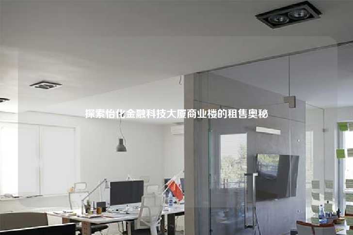 探索怡化金融科技大厦商业楼的租售奥秘-第1张图片-写字楼租售网