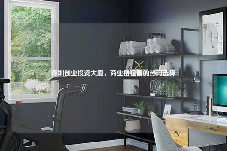 深圳创业投资大厦，商业楼租售的热门选择-第1张图片-写字楼租售网
