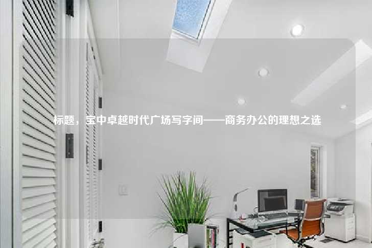 标题，宝中卓越时代广场写字间——商务办公的理想之选-第1张图片-写字楼租售网