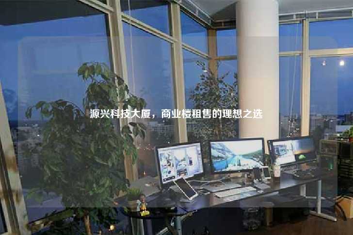 源兴科技大厦，商业楼租售的理想之选-第1张图片-写字楼租售网